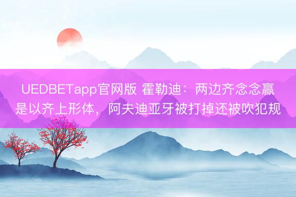 UEDBETapp官网版 霍勒迪：两边齐念念赢是以齐上形体，阿夫迪亚牙被打掉还被吹犯规