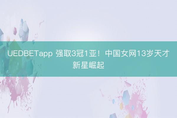 UEDBETapp 强取3冠1亚！中国女网13岁天才新星崛起