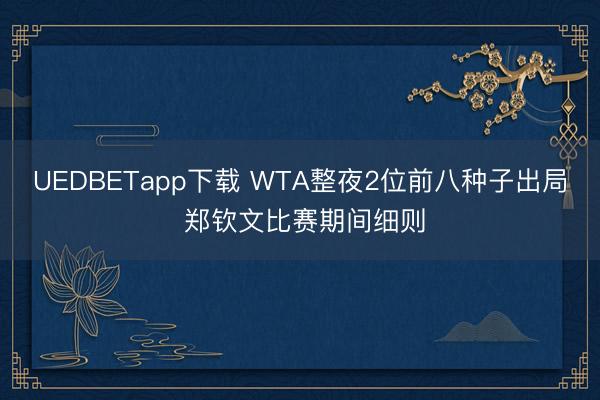 UEDBETapp下载 WTA整夜2位前八种子出局 郑钦文比赛期间细则