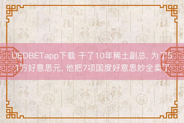 UEDBETapp下载 干了10年稀土副总， 为了51万好意思元， 他把7项国度好意思妙全卖了