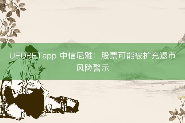 UEDBETapp 中信尼雅：股票可能被扩充退市风险警示