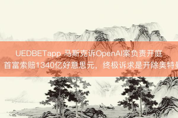 UEDBETapp 马斯克诉OpenAI案负责开庭：首富索赔1340亿好意思元，终极诉求是开除奥特曼