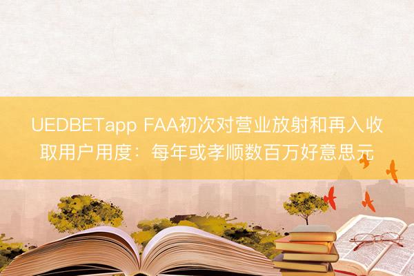 UEDBETapp FAA初次对营业放射和再入收取用户用度：每年或孝顺数百万好意思元