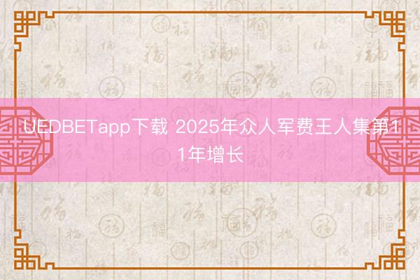 UEDBETapp下载 2025年众人军费王人集第11年增长