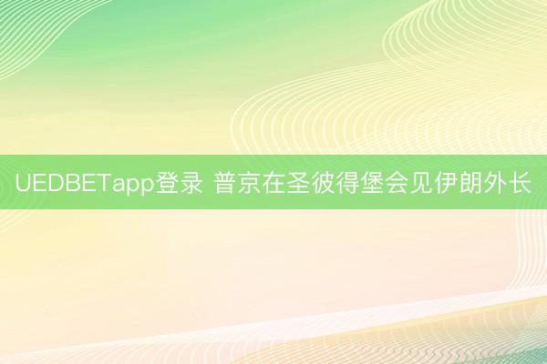 UEDBETapp登录 普京在圣彼得堡会见伊朗外长