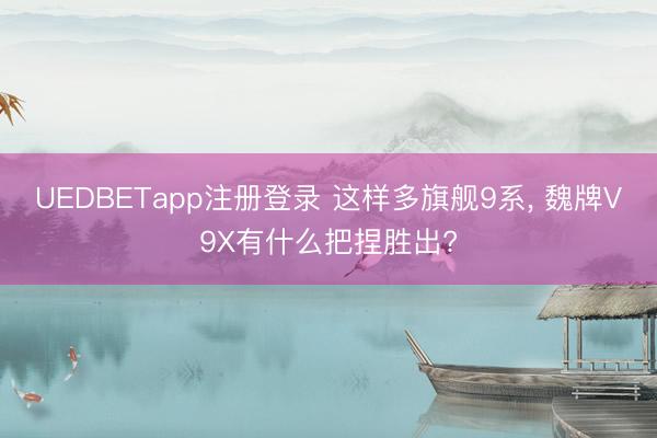 UEDBETapp注册登录 这样多旗舰9系， 魏牌V9X有什么把捏胜出?