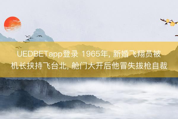 UEDBETapp登录 1965年， 新婚飞翔员被机长挟持飞台北， 舱门大开后他冒失拔枪自裁