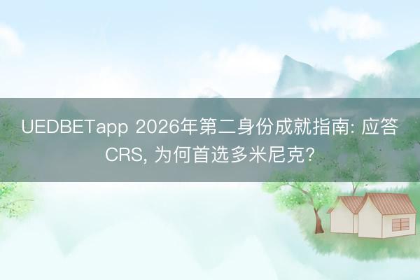 UEDBETapp 2026年第二身份成就指南: 应答CRS， 为何首选多米尼克?