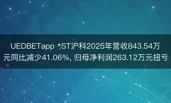 UEDBETapp *ST沪科2025年营收843.54万元同比减少41.06%， 归母净利润263.12万元扭亏