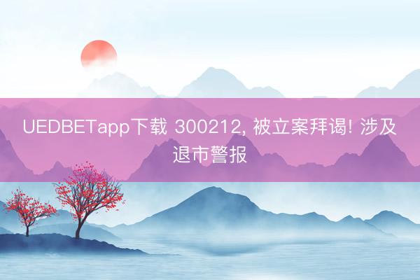 UEDBETapp下载 300212， 被立案拜谒! 涉及退市警报