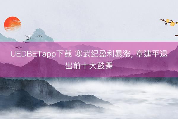 UEDBETapp下载 寒武纪盈利暴涨， 章建平退出前十大鼓舞