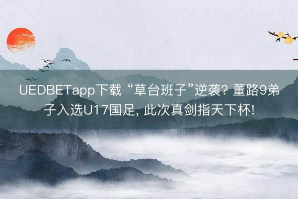 UEDBETapp下载 “草台班子”逆袭? 董路9弟子入选U17国足， 此次真剑指天下杯!