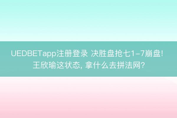 UEDBETapp注册登录 决胜盘抢七1-7崩盘! 王欣瑜这状态， 拿什么去拼法网?