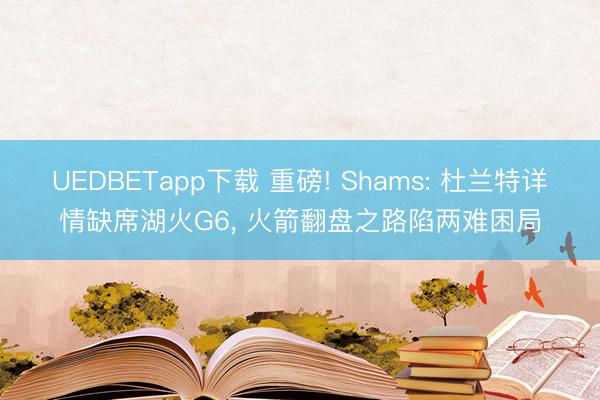 UEDBETapp下载 重磅! Shams: 杜兰特详情缺席湖火G6， 火箭翻盘之路陷两难困局