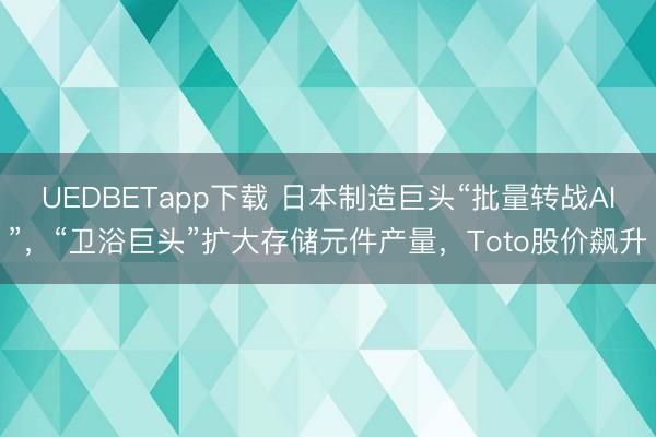 UEDBETapp下载 日本制造巨头“批量转战AI”，“卫浴巨头”扩大存储元件产量，Toto股价飙升