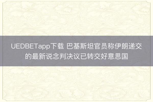 UEDBETapp下载 巴基斯坦官员称伊朗递交的最新说念判决议已转交好意思国