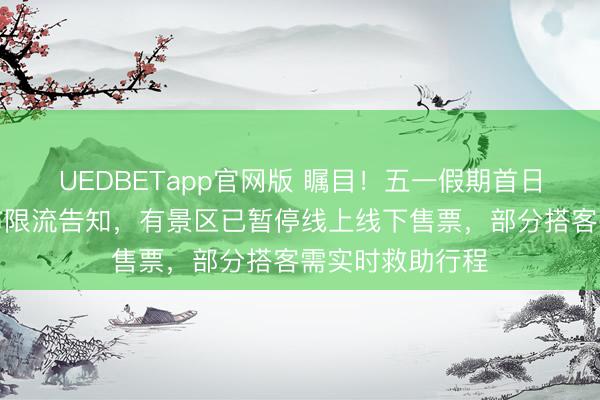 UEDBETapp官网版 瞩目！五一假期首日多景区报复发布限流告知，有景区已暂停线上线下售票，部分搭客需实时救助行程