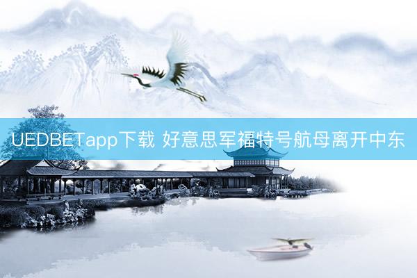 UEDBETapp下载 好意思军福特号航母离开中东