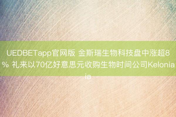 UEDBETapp官网版 金斯瑞生物科技盘中涨超8% 礼来以70亿好意思元收购生物时间公司Kelonia