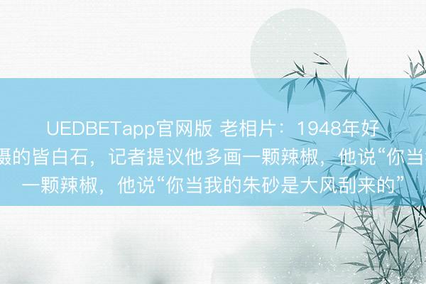 UEDBETapp官网版 老相片：1948年好意思国《生涯》记者拍摄的皆白石，记者提议他多画一颗辣椒，他说“你当我的朱砂是大风刮来的”