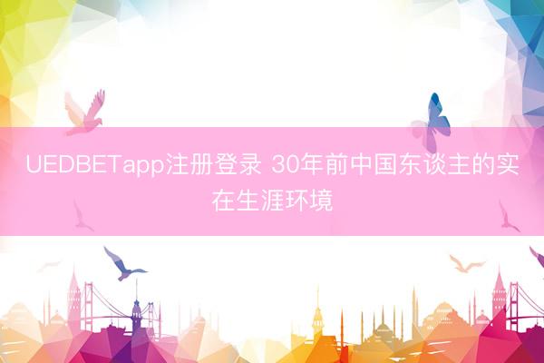 UEDBETapp注册登录 30年前中国东谈主的实在生涯环境