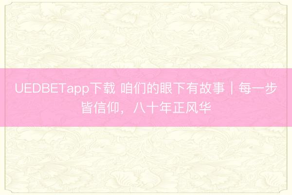UEDBETapp下载 咱们的眼下有故事｜每一步皆信仰，八十年正风华