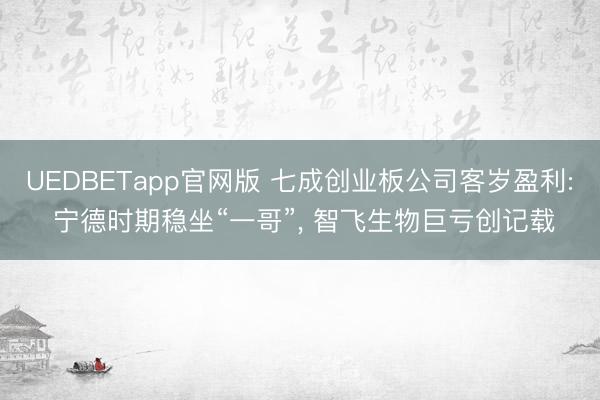 UEDBETapp官网版 七成创业板公司客岁盈利: 宁德时期稳坐“一哥”， 智飞生物巨亏创记载