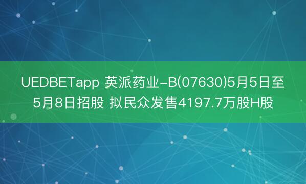 UEDBETapp 英派药业-B(07630)5月5日至5月8日招股 拟民众发售4197.7万股H股