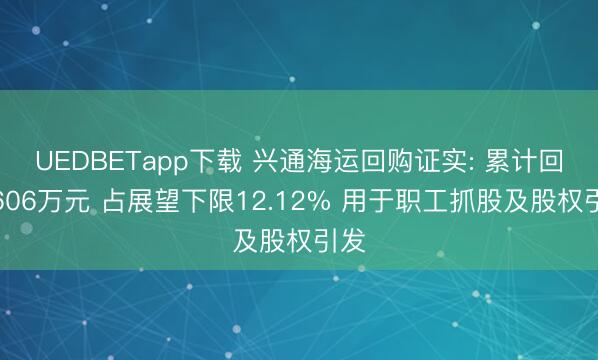 UEDBETapp下载 兴通海运回购证实: 累计回购606万元 占展望下限12.12% 用于职工抓股及股权引发