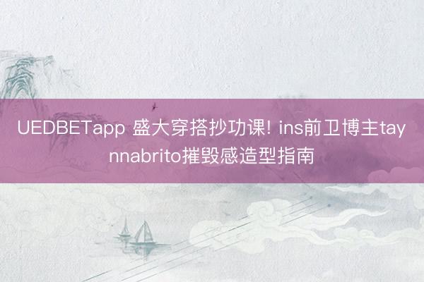 UEDBETapp 盛大穿搭抄功课! ins前卫博主taynnabrito摧毁感造型指南