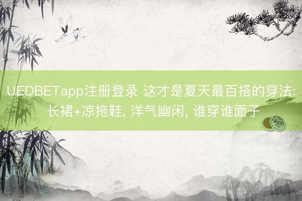 UEDBETapp注册登录 这才是夏天最百搭的穿法: 长裙+凉拖鞋， 洋气幽闲， 谁穿谁面子