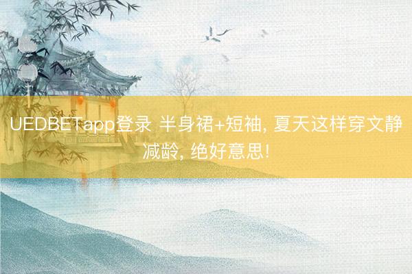 UEDBETapp登录 半身裙+短袖， 夏天这样穿文静减龄， 绝好意思!
