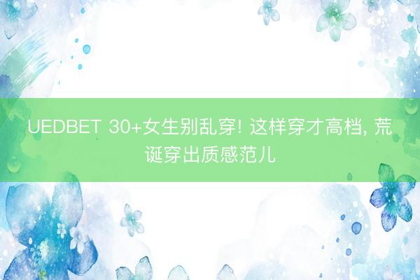 UEDBET 30+女生别乱穿! 这样穿才高档，<a href=