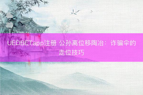 UEDBETapp注册 公孙离位移陶冶：诈骗伞的走位技巧