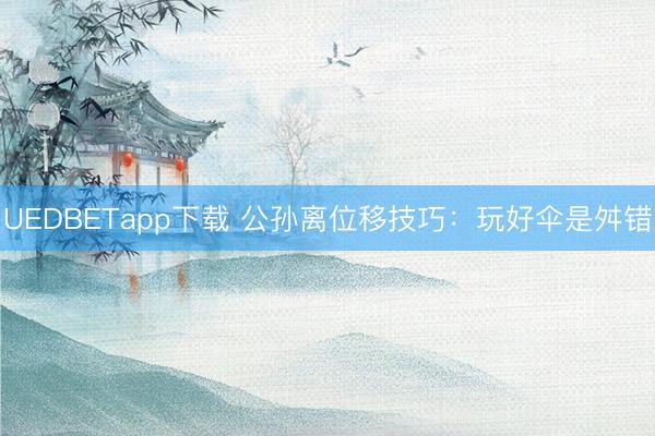 UEDBETapp下载 公孙离位移技巧：玩好伞是舛错