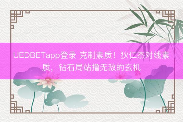 UEDBETapp登录 克制素质！狄仁杰对线素质，钻石局站撸无敌的玄机