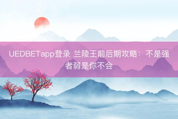 UEDBETapp登录 兰陵王前后期攻略：不是强者弱是你不会