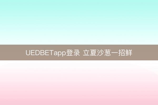 UEDBETapp登录 立夏沙葱一招鲜