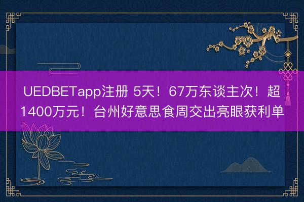 UEDBETapp注册 5天！67万东谈主次！超1400万元！台州好意思食周交出亮眼获利单