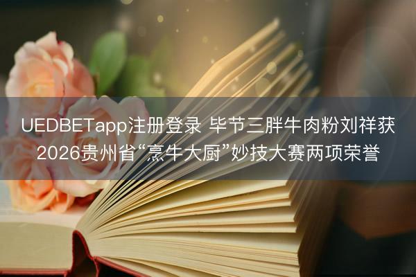 UEDBETapp注册登录 毕节三胖牛肉粉刘祥获2026贵州省“烹牛大厨”妙技大赛两项荣誉