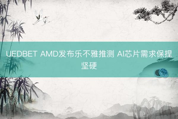 UEDBET AMD发布乐不雅推测 AI芯片需求保捏坚硬