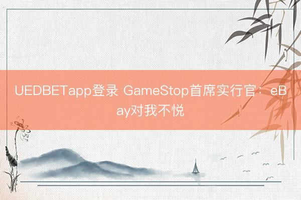 UEDBETapp登录 GameStop首席实行官：eBay对我不悦