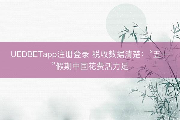 UEDBETapp注册登录 税收数据清楚：“五一”假期中国花费活力足