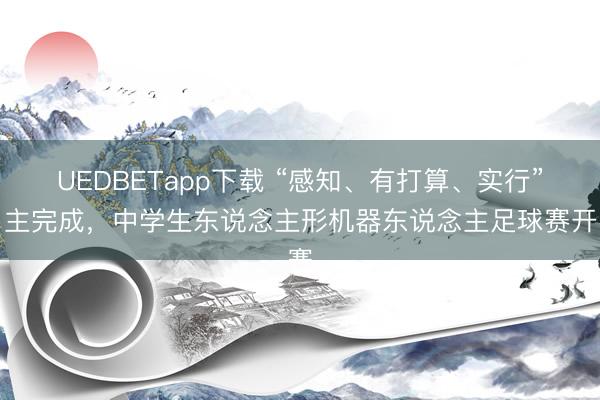UEDBETapp下载 “感知、有打算、实行”自主完成，中学生东说念主形机器东说念主足球赛开赛