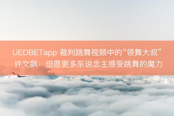 UEDBETapp 裁判跳舞视频中的“领舞大叔” 许文飙：但愿更多东说念主感受跳舞的魔力
