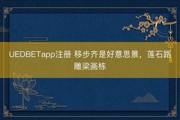 UEDBETapp注册 移步齐是好意思景，莲石路雕梁画栋