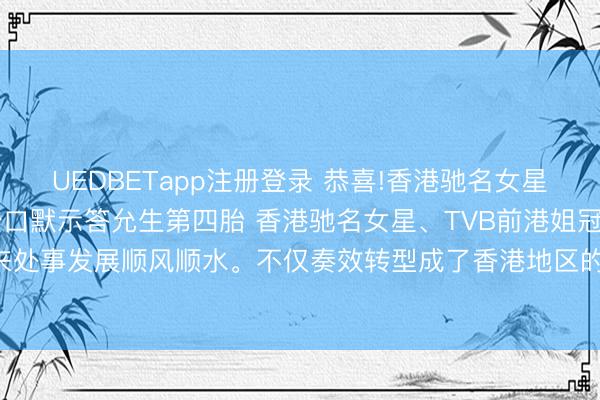 UEDBETapp注册登录 恭喜!香港驰名女星随时准备再当姆妈，松口默示答允生第四胎 香港驰名女星、TVB前港姐冠军陈凯琳Grace，连年来处事发展顺风顺水。不仅奏效转型成了香港地区的顶尖网红，以至还登上了内地综艺《浪姐7》。