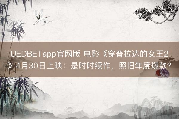 UEDBETapp官网版 电影《穿普拉达的女王2》4月30日上映：是时时续作，照旧年度爆款?