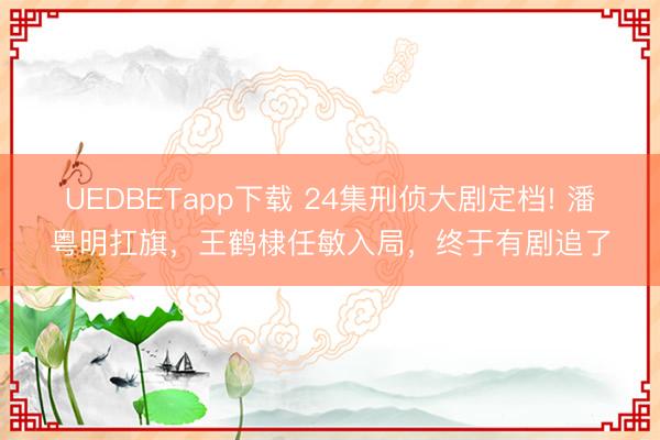 UEDBETapp下载 24集刑侦大剧定档! 潘粤明扛旗，王鹤棣任敏入局，终于有剧追了